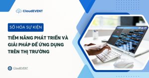Số hóa sự kiện là gì? Tiềm năng phát triển và giải pháp để ứng dụng trên thị trường