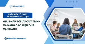 Phần mềm tổ chức workshop & đào tạo: Giải pháp tối ưu quy trình và nâng cao hiệu quả vận hành