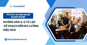 Tổ chức sự kiện nội bộ doanh nghiệp: Hướng dẫn A–Z từ lập kế hoạch đến đo lường hiệu quả